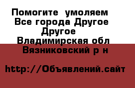 Помогите, умоляем. - Все города Другое » Другое   . Владимирская обл.,Вязниковский р-н